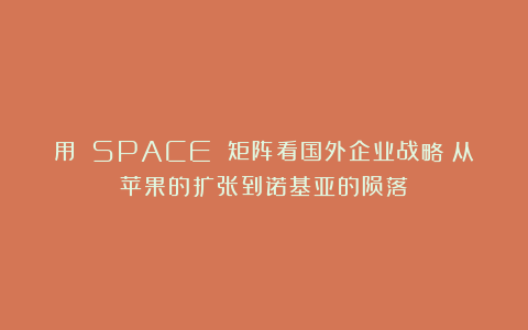 用 SPACE 矩阵看国外企业战略：从苹果的扩张到诺基亚的陨落