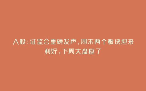 A股:证监会重磅发声,周末两个板块迎来利好,下周大盘稳了!