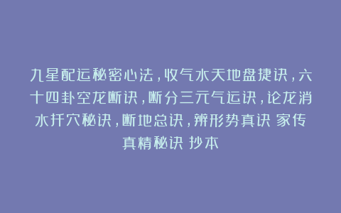 九星配运秘密心法,收气水天地盘捷诀,六十四卦空龙断诀,断分三元气运诀,论龙消水扦穴秘诀,断地总诀,辨形势真诀《家传真精秘诀》抄本