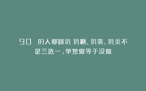 90% 的人都踩坑!抗糖、抗氧、抗炎不是三选一,单独做等于没做