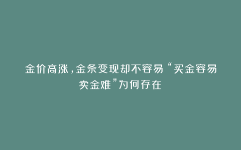 金价高涨，金条变现却不容易！“买金容易卖金难”为何存在？