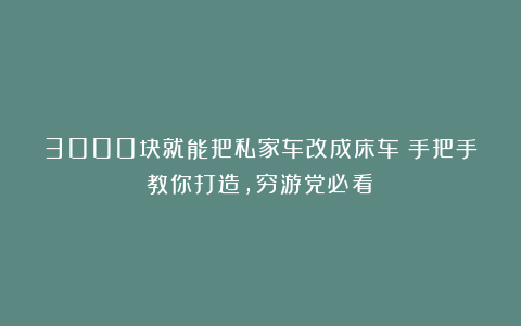 3000块就能把私家车改成床车?手把手教你打造,穷游党必看!
