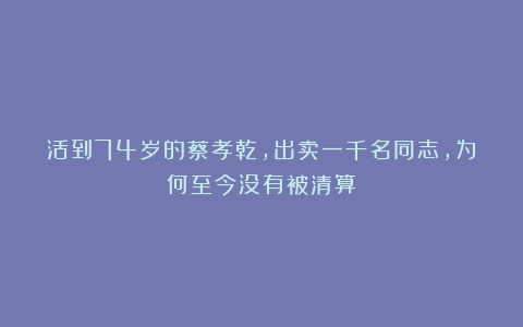 活到74岁的蔡孝乾,出卖一千名同志,为何至今没有被清算?