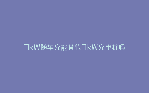 7kW随车充能替代7kW充电桩吗?