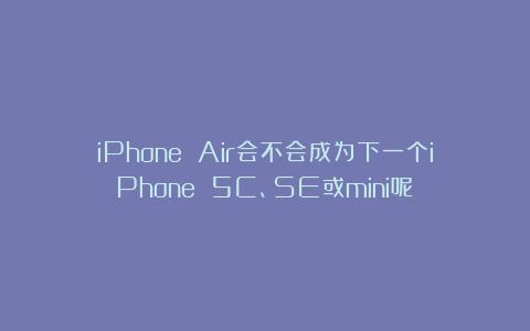 iPhone Air会不会成为下一个iPhone 5C、SE或mini呢？