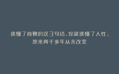 读懂了商鞅的这3句话，你就读懂了人性，原来两千多年从未改变！