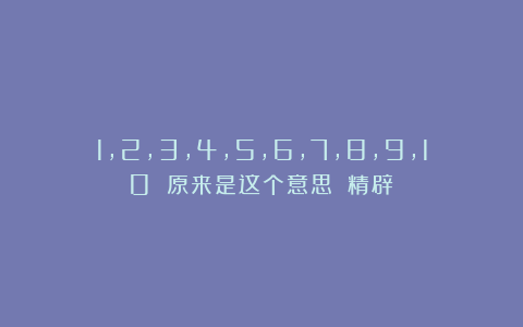 1,2,3,4,5,6,7,8,9,10 原来是这个意思!(精辟)