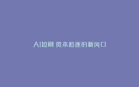 AI短剧:资本追逐的新风口