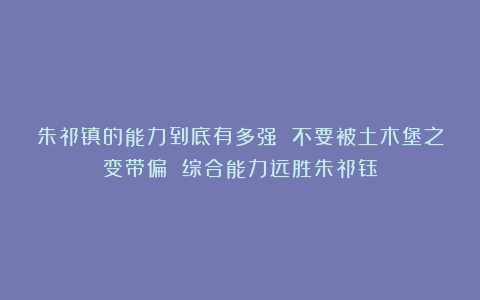 朱祁镇的能力到底有多强 不要被土木堡之变带偏 综合能力远胜朱祁钰