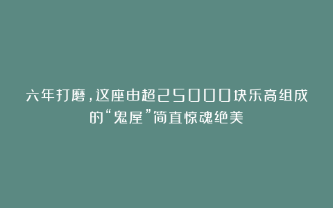 六年打磨,这座由超25000块乐高组成的“鬼屋”简直惊魂绝美!