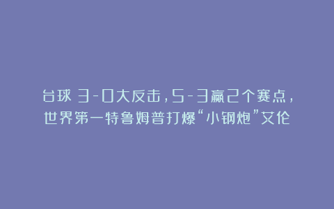 台球|3-0大反击,5-3赢2个赛点,世界第一特鲁姆普打爆“小钢炮”艾伦