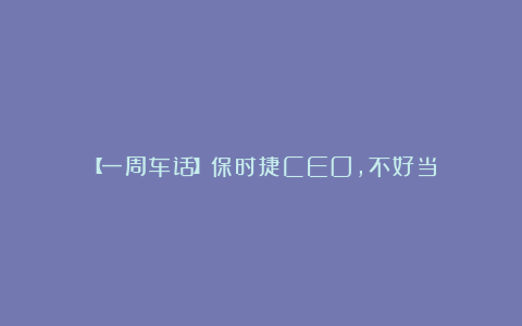 【一周车话】保时捷CEO,不好当