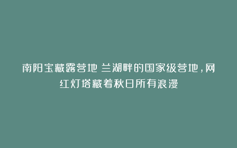 南阳宝藏露营地!兰湖畔的国家级营地,网红灯塔藏着秋日所有浪漫