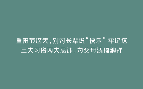 重阳节这天,别对长辈说“快乐”!牢记这三大习俗两大忌讳,为父母添福纳祥