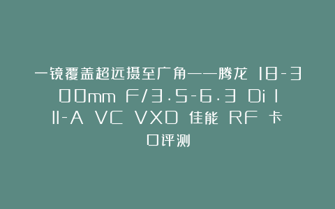 一镜覆盖超远摄至广角——腾龙 18-300mm F/3.5-6.3 Di III-A VC VXD 佳能 RF 卡口评测