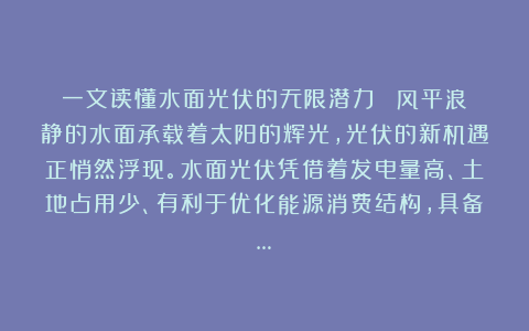 一文读懂水面光伏的无限潜力 ! 风平浪静的水面承载着太阳的辉光,光伏的新机遇正悄然浮现。水面光伏凭借着发电量高、土地占用少、有利于优化能源消费结构,具备…