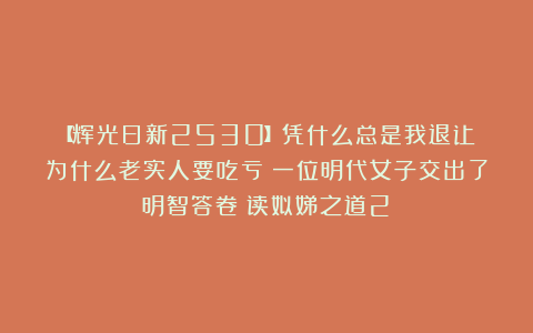 【辉光日新2530】凭什么总是我退让?为什么老实人要吃亏?一位明代女子交出了明智答卷(读姒娣之道2)