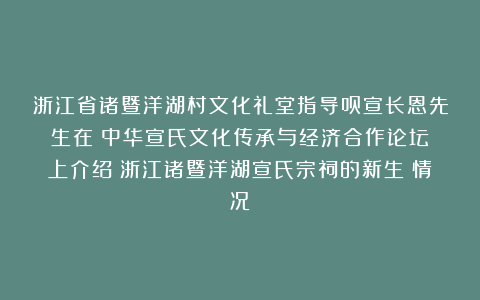 浙江省诸暨洋湖村文化礼堂指导员宣长恩先生在《中华宣氏文化传承与经济合作论坛》上介绍《浙江诸暨洋湖宣氏宗祠的新生》情况