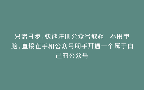 只需3步,快速注册公众号教程 |不用电脑,直接在手机公众号助手开通一个属于自己的公众号