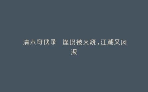 《清末奇侠录》㉑:逢拐被火烧,江湖又风波