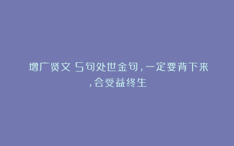 《增广贤文》5句处世金句,一定要背下来,会受益终生