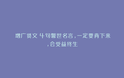 《增广贤文》4句警世名言，一定要背下来，会受益终生