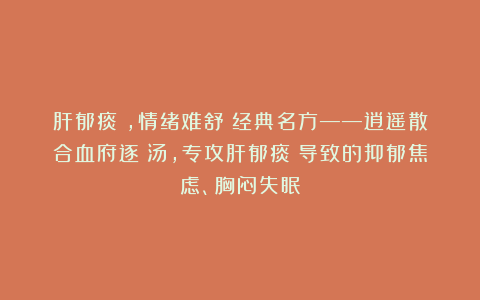 肝郁痰瘀，情绪难舒！经典名方——逍遥散合血府逐瘀汤，专攻肝郁痰瘀导致的抑郁焦虑、胸闷失眠