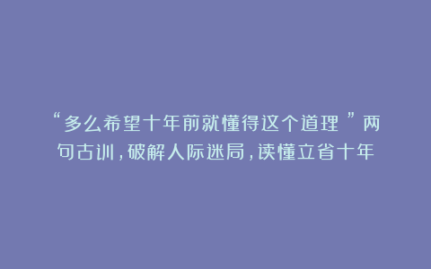 “多么希望十年前就懂得这个道理!”:两句古训,破解人际迷局,读懂立省十年