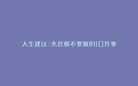 人生建议:永远都不要做的10件事