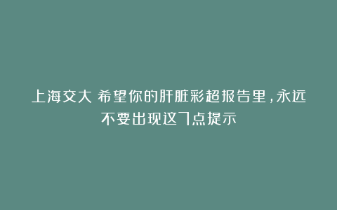 上海交大:希望你的肝脏彩超报告里,永远不要出现这7点提示