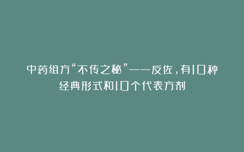 中药组方“不传之秘”——反佐,有10种经典形式和10个代表方剂