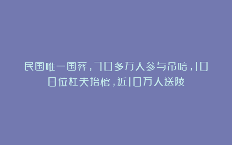 民国唯一国葬,70多万人参与吊唁,108位杠夫抬棺,近10万人送陵