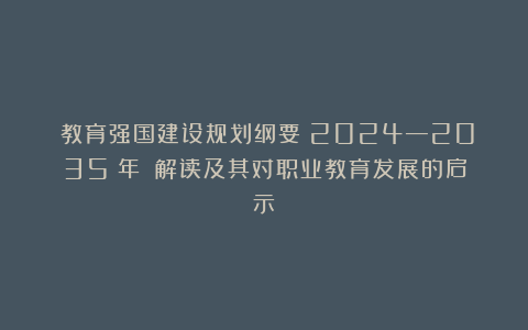 《教育强国建设规划纲要(2024—2035 年)》解读及其对职业教育发展的启示