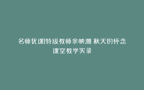 名师优课l特级教师余映潮《秋天的怀念》课堂教学实录
