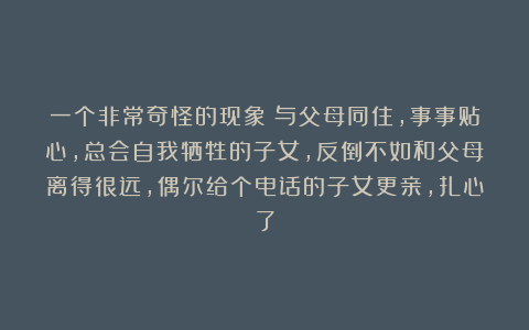 一个非常奇怪的现象:与父母同住,事事贴心,总会自我牺牲的子女,反倒不如和父母离得很远,偶尔给个电话的子女更亲,扎心了
