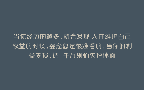 当你经历的越多,就会发现:人在维护自己权益的时候,姿态总是很难看的,当你的利益受损,请,千万别怕失掉体面