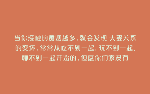 当你接触的婚姻越多,就会发现:夫妻关系的变坏,常常从吃不到一起、玩不到一起、聊不到一起开始的,但愿你们家没有