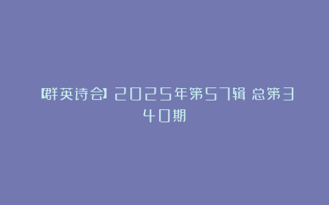 【群英诗会】2025年第57辑（总第340期）