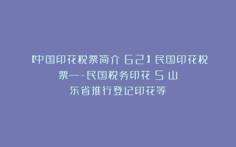 【中国印花税票简介（62）】民国印花税票—-民国税务印花（5）山东省推行登记印花等