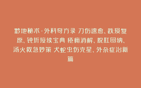 黔地秘术·外科奇方录：刀伤速愈、跌损复原、骨折接续宝典；疮痈消解、脱肛回纳、汤火救急妙策；犬蛇虫伤克星、外杂症治新篇