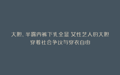 大胆、半露内裤下乳全显？女性艺人的大胆穿着社会争议与穿衣自由