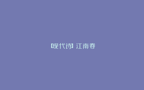 【现代诗】江南春