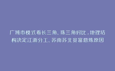 广域市模式看长三角、珠三角对比,地理结构决定江浙分工、苏南苏北贫富悬殊原因