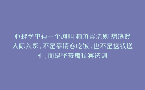 心理学中有一个词叫:梅拉宾法则(想搞好人际关系,不是靠请客吃饭,也不是送钱送礼,而是坚持梅拉宾法则)