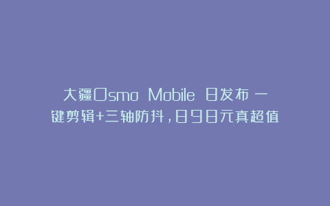 大疆Osmo Mobile 8发布!一键剪辑+三轴防抖,898元真超值?