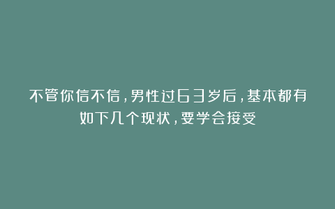 不管你信不信，男性过63岁后，基本都有如下几个现状，要学会接受