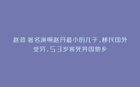 赵劲:著名演员赵丹最小的儿子,移民国外受穷,53岁客死异国他乡