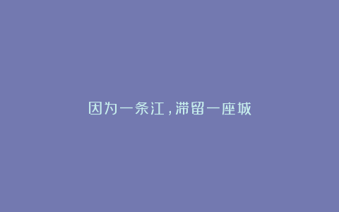 因为一条江,滞留一座城