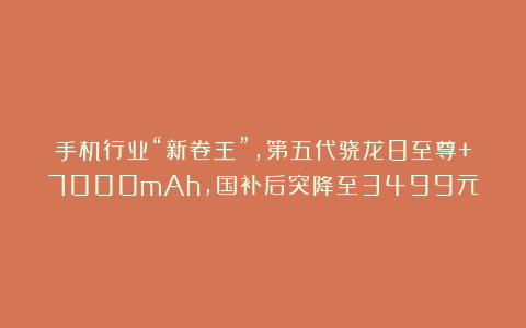 手机行业“新卷王”,第五代骁龙8至尊+7000mAh,国补后突降至3499元