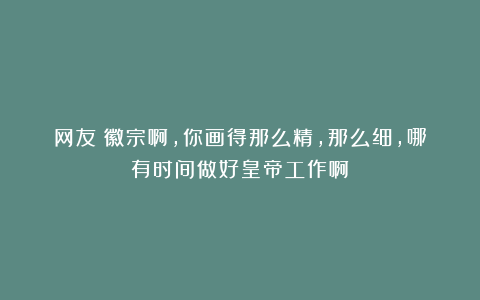 网友：徽宗啊，你画得那么精，那么细，哪有时间做好皇帝工作啊！